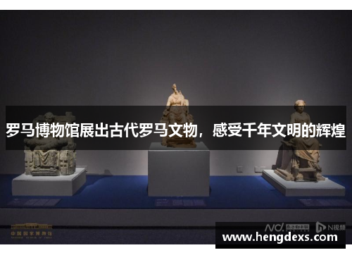 罗马博物馆展出古代罗马文物，感受千年文明的辉煌