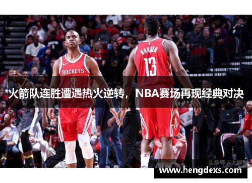 火箭队连胜遭遇热火逆转，NBA赛场再现经典对决